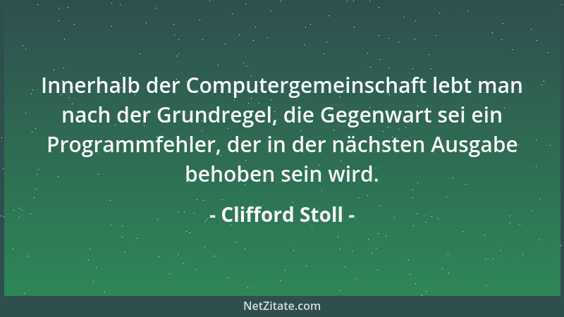 Clifford Stoll - Innerhalb der Computergemeinschaft lebt man nach der Grundregel, die Gegenwart sei ein Programmfehler, der...