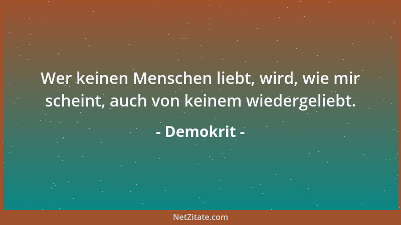 Demokrit - Wer keinen Menschen liebt, wird, wie mir scheint, auch von keinem wiedergeliebt....