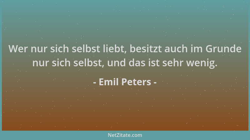 Emil Peters - Wer nur sich selbst liebt, besitzt auch im Grunde nur sich selbst, und das ist sehr wenig....
