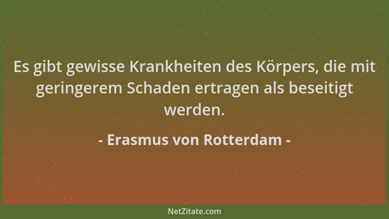 Erasmus von Rotterdam - Es gibt gewisse Krankheiten des Körpers, die mit geringerem Schaden ertragen als beseitigt werden....