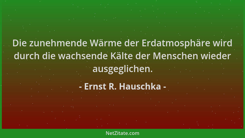 Ernst R. Hauschka - Die zunehmende Wärme der Erdatmosphäre wird durch die wachsende Kälte der Menschen wieder ausgeglichen....
