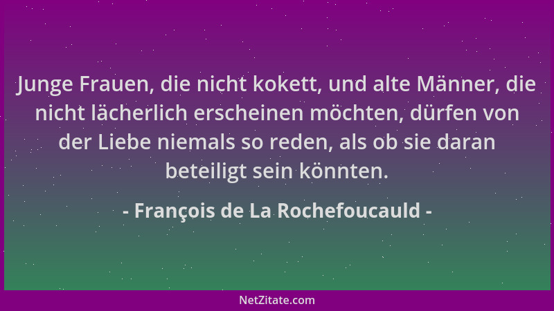 François de La Rochefoucauld - Junge Frauen, die nicht kokett, und alte Männer, die nicht lächerlich erscheinen möchten, dü...