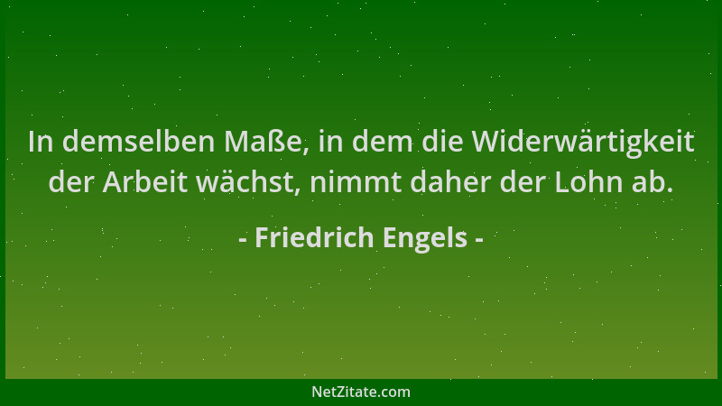 Friedrich Engels - In demselben Maße, in dem die Widerwärtigkeit der Arbeit wächst, nimmt daher der Lohn ab....