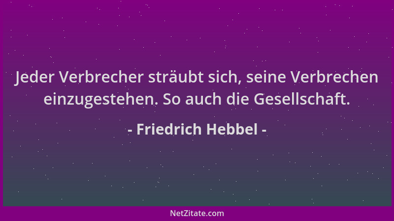 Friedrich Hebbel - Jeder Verbrecher sträubt sich, seine Verbrechen einzugestehen. So auch die Gesellschaft....