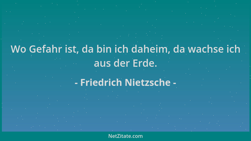 Friedrich Nietzsche - Wo Gefahr ist, da bin ich daheim, da wachse ich aus der Erde....