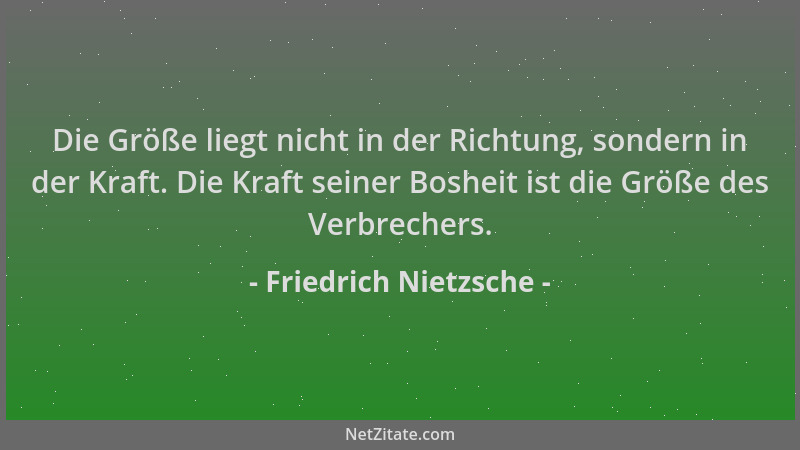 Friedrich Nietzsche - Die Größe liegt nicht in der Richtung, sondern in der Kraft. Die Kraft seiner Bosheit ist die Größe d...