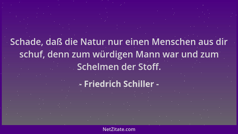 Friedrich Schiller - Schade, daß die Natur nur einen Menschen aus dir schuf, denn zum würdigen Mann war und zum Schelmen de...