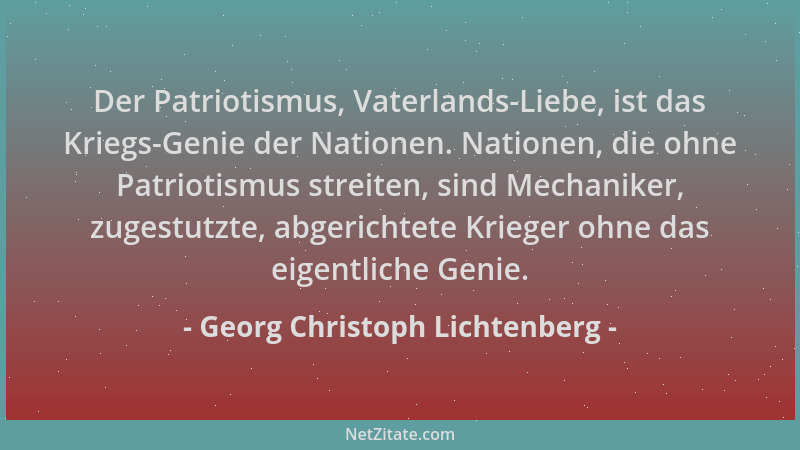 Georg Christoph Lichtenberg - Der Patriotismus, Vaterlands-Liebe, ist das Kriegs-Genie der Nationen. Nationen, die ohne Pat...