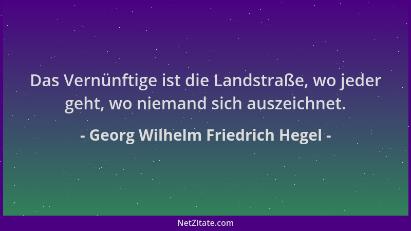 Georg Wilhelm Friedrich Hegel - Das Vernünftige ist die Landstraße, wo jeder geht, wo niemand sich auszeichnet....