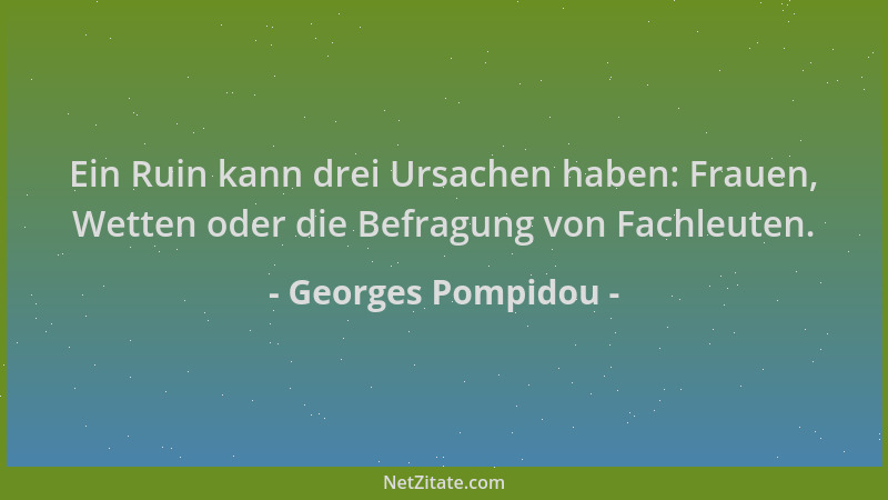 Georges Pompidou - Ein Ruin kann drei Ursachen haben: Frauen, Wetten oder die Befragung von Fachleuten....