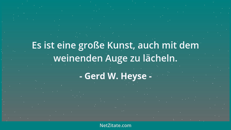 Gerd W. Heyse - Es ist eine große Kunst, auch mit dem weinenden Auge zu lächeln....