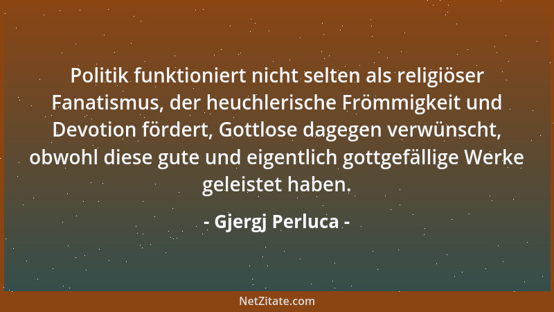 Gjergj Perluca - Politik funktioniert nicht selten als religiöser Fanatismus, der heuchlerische Frömmigkeit und Devotion fö...