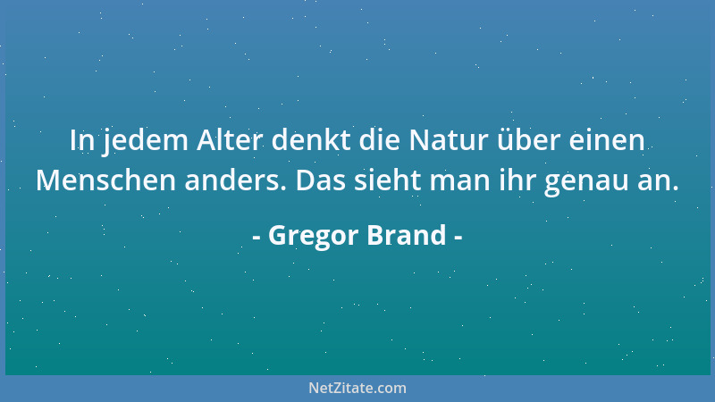 Gregor Brand - In jedem Alter denkt die Natur über einen Menschen anders. Das sieht man ihr genau an....