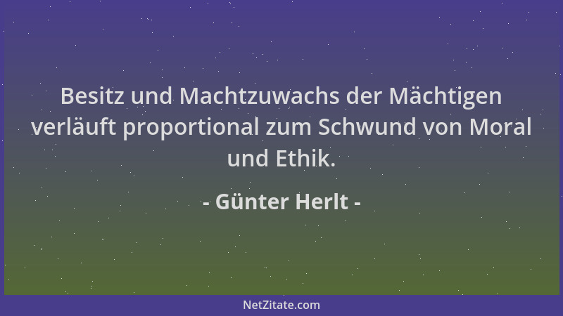 Günter Herlt - Besitz und Machtzuwachs der Mächtigen verläuft proportional zum Schwund von Moral und Ethik....