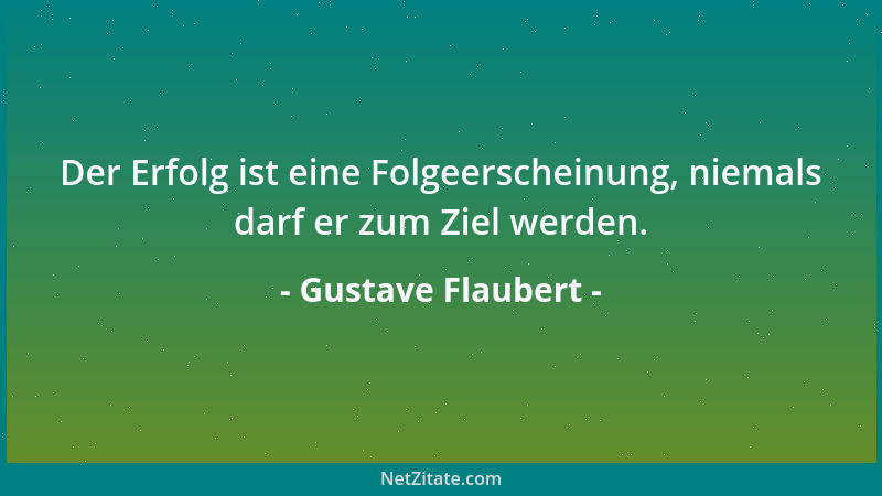 Gustave Flaubert - Der Erfolg ist eine Folgeerscheinung, niemals darf er zum Ziel werden....