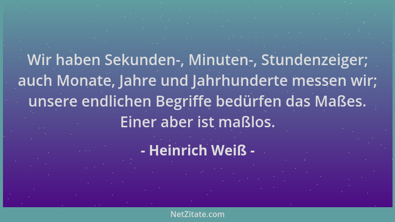 Heinrich Weiß - Wir haben Sekunden-, Minuten-, Stundenzeiger; auch Monate, Jahre und Jahrhunderte messen wir; unsere endlic...