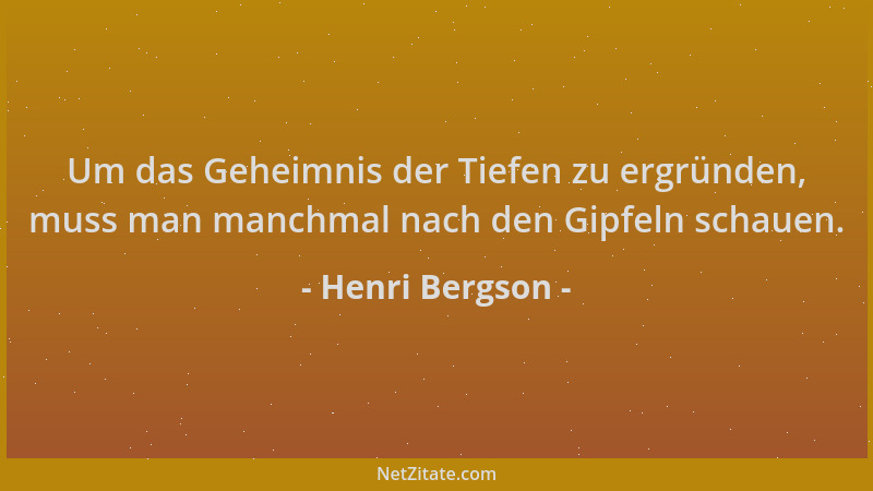 Henri Bergson - Um das Geheimnis der Tiefen zu ergründen, muss man manchmal nach den Gipfeln schauen....