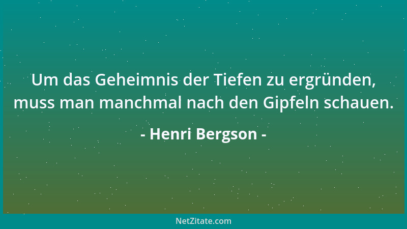 Henri Bergson - Um das Geheimnis der Tiefen zu ergründen, muss man manchmal nach den Gipfeln schauen....