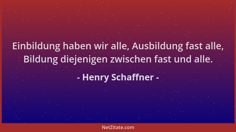 Henry Schaffner - Einbildung haben wir alle, Ausbildung fast alle, Bildung diejenigen zwischen fast und alle....