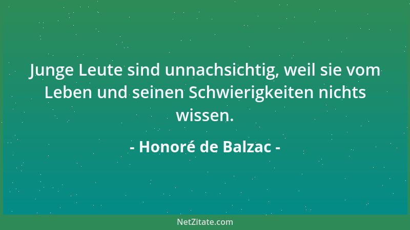 Honoré de Balzac - Junge Leute sind unnachsichtig, weil sie vom Leben und seinen Schwierigkeiten nichts wissen....
