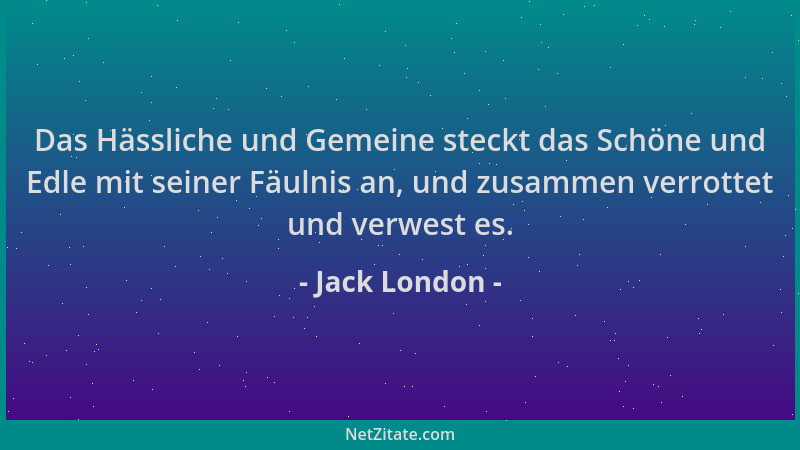 Jack London - Das Hässliche und Gemeine steckt das Schöne und Edle mit seiner Fäulnis an, und zusammen verrottet und verwes...