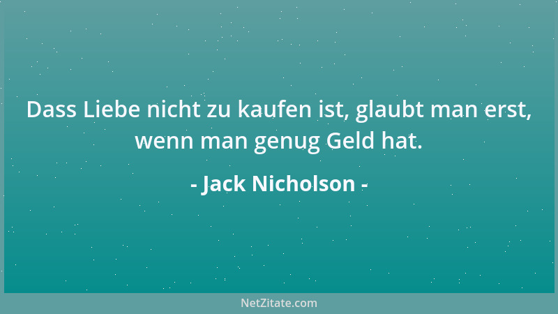 Jack Nicholson - Dass Liebe nicht zu kaufen ist, glaubt man erst, wenn man genug Geld hat....