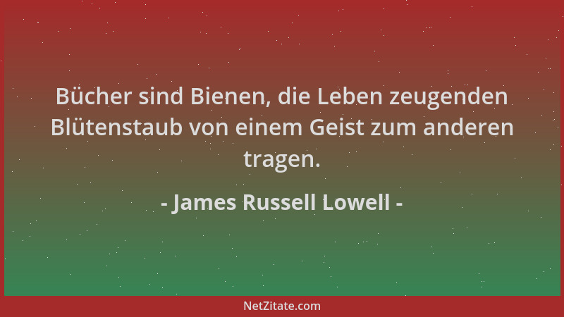 James Russell Lowell - Bücher sind Bienen, die Leben zeugenden Blütenstaub von einem Geist zum anderen tragen....