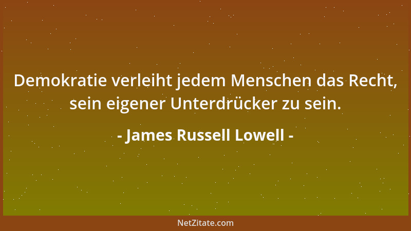 James Russell Lowell - Demokratie verleiht jedem Menschen das Recht, sein eigener Unterdrücker zu sein....