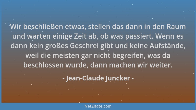 Jean-Claude Juncker - Wir beschließen etwas, stellen das dann in den Raum und warten einige Zeit ab, ob was passiert. Wenn...