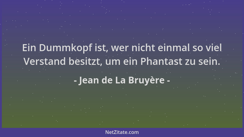 Jean de La Bruyère - Ein Dummkopf ist, wer nicht einmal so viel Verstand besitzt, um ein Phantast zu sein....