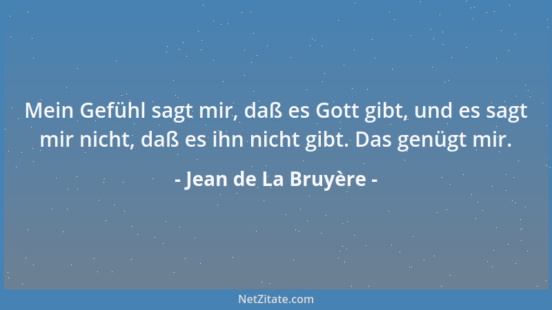 Jean de La Bruyère - Mein Gefühl sagt mir, daß es Gott gibt, und es sagt mir nicht, daß es ihn nicht gibt. Das genügt mir....