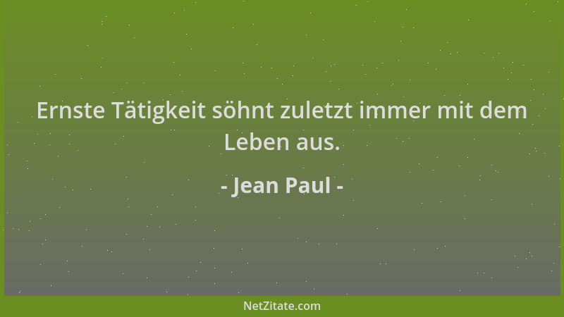 Jean Paul - Ernste Tätigkeit söhnt zuletzt immer mit dem Leben aus....