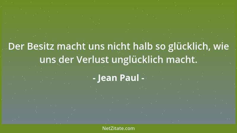 Jean Paul - Der Besitz macht uns nicht halb so glücklich, wie uns der Verlust unglücklich macht....