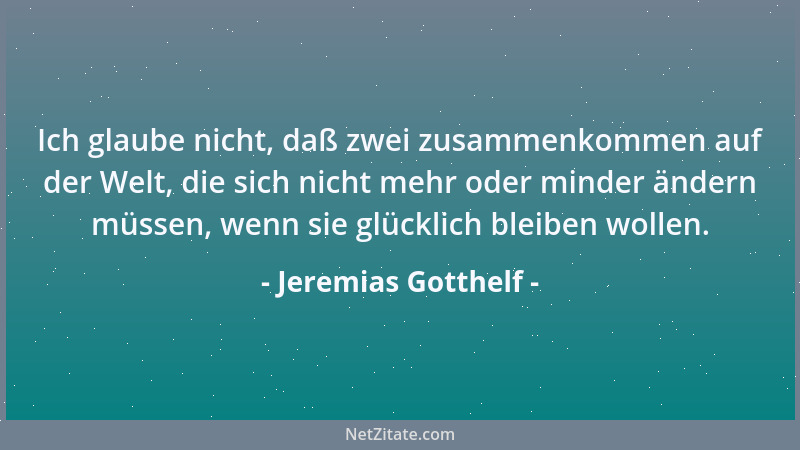Jeremias Gotthelf - Ich glaube nicht, daß zwei zusammenkommen auf der Welt, die sich nicht mehr oder minder ändern müssen,...