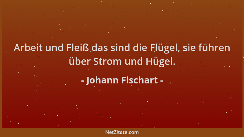 Johann Fischart - Arbeit und Fleiß das sind die Flügel, sie führen über Strom und Hügel....