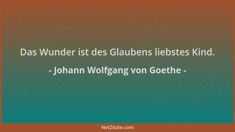 Johann Wolfgang von Goethe - Das Wunder ist des Glaubens liebstes Kind....