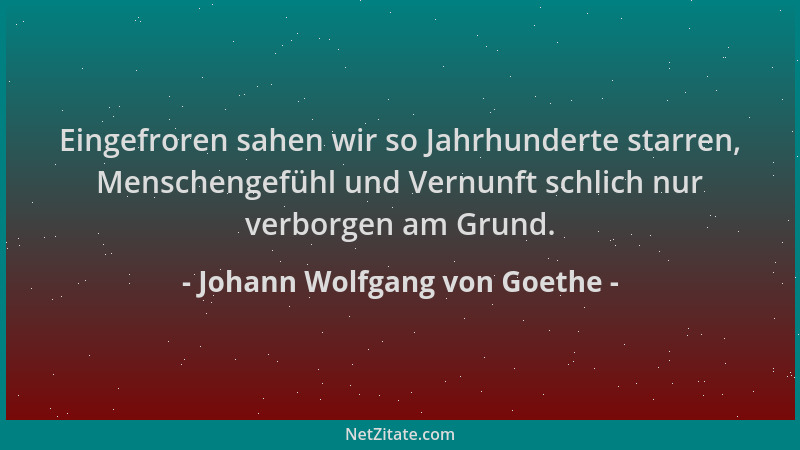 Johann Wolfgang von Goethe - Eingefroren sahen wir so Jahrhunderte starren, Menschengefühl und Vernunft schlich nur verborg...