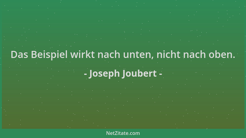 Joseph Joubert - Das Beispiel wirkt nach unten, nicht nach oben....