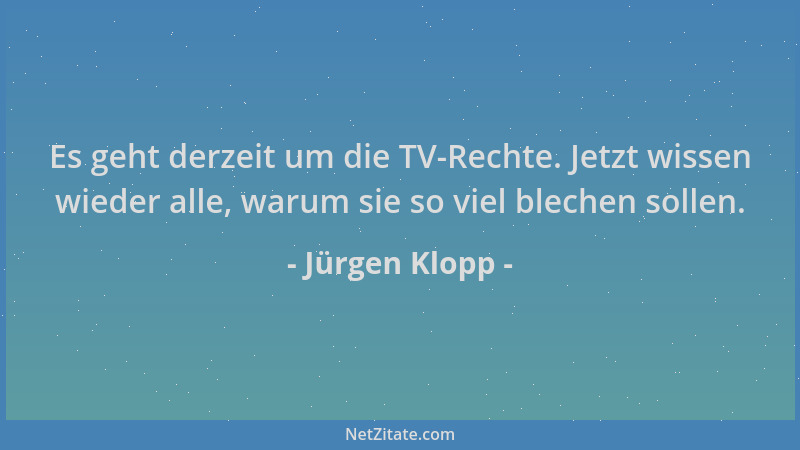 Jürgen Klopp - Es geht derzeit um die TV-Rechte. Jetzt wissen wieder alle, warum sie so viel blechen sollen....