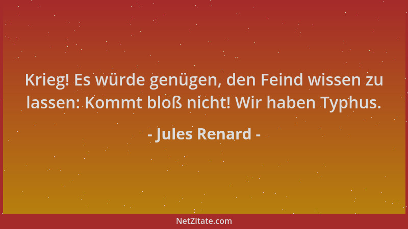 Jules Renard - Krieg! Es würde genügen, den Feind wissen zu lassen: Kommt bloß nicht! Wir haben Typhus....