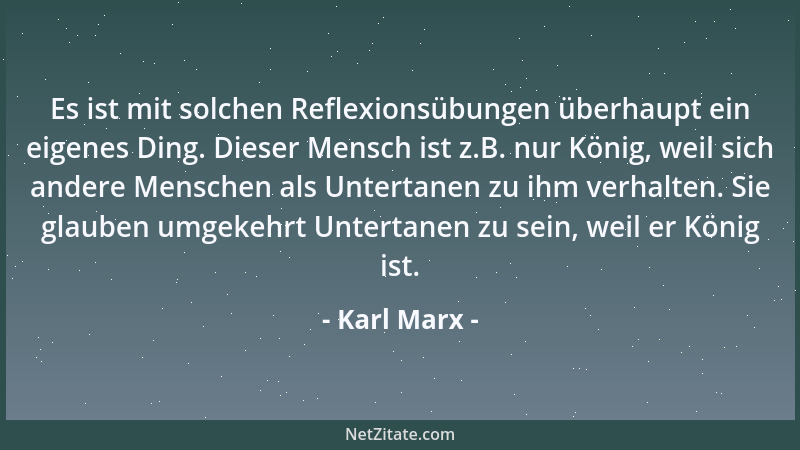 Karl Marx - Es ist mit solchen Reflexionsübungen überhaupt ein eigenes Ding. Dieser Mensch ist z.B. nur König, weil sich an...