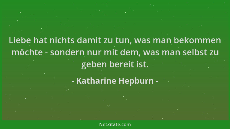 Katharine Hepburn - Liebe hat nichts damit zu tun, was man bekommen möchte - sondern nur mit dem, was man selbst zu geben b...
