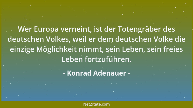 Konrad Adenauer - Wer Europa verneint, ist der Totengräber des deutschen Volkes, weil er dem deutschen Volke die einzige Mö...