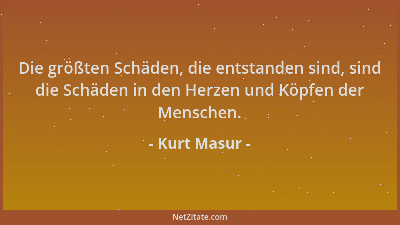 Kurt Masur - Die größten Schäden, die entstanden sind, sind die Schäden in den Herzen und Köpfen der Menschen....