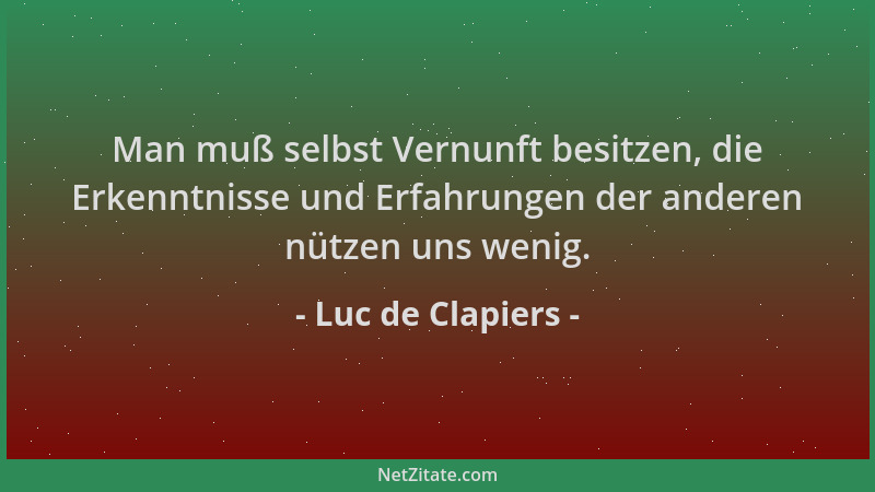 Luc de Clapiers - Man muß selbst Vernunft besitzen, die Erkenntnisse und Erfahrungen der anderen nützen uns wenig....