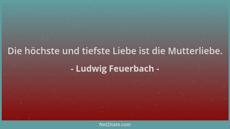 Ludwig Feuerbach - Die höchste und tiefste Liebe ist die Mutterliebe....
