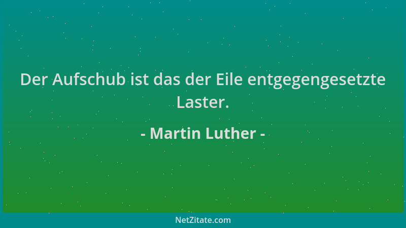 Martin Luther - Der Aufschub ist das der Eile entgegengesetzte Laster....