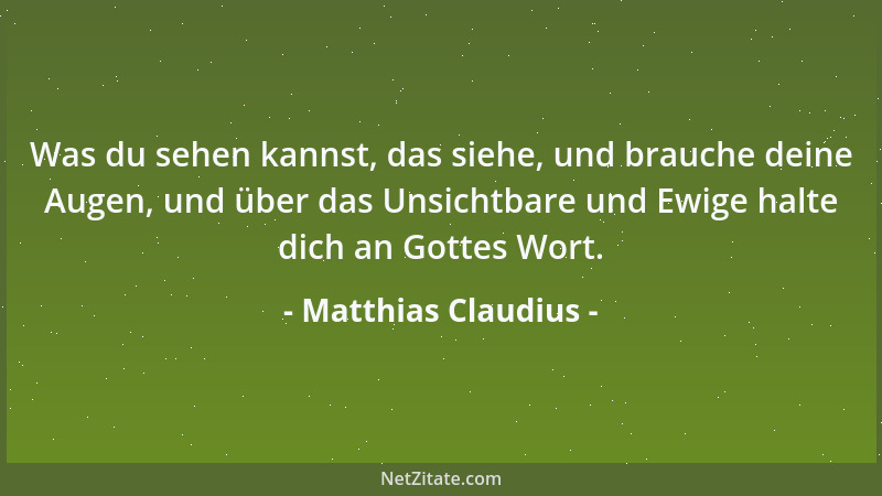 Matthias Claudius - Was du sehen kannst, das siehe, und brauche deine Augen, und über das Unsichtbare und Ewige halte dich...