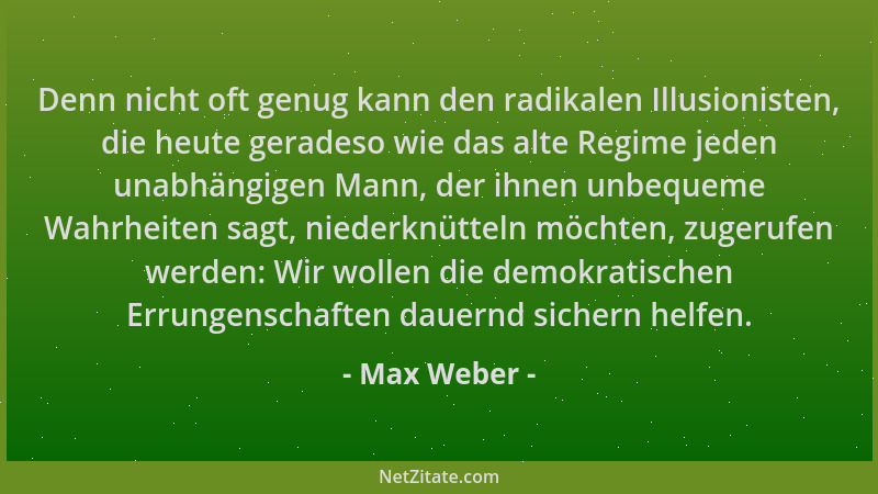 Max Weber - Denn nicht oft genug kann den radikalen Illusionisten, die heute geradeso wie das alte Regime jeden unabhängige...