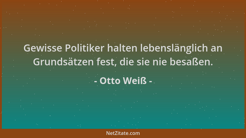Otto Weiß - Gewisse Politiker halten lebenslänglich an Grundsätzen fest, die sie nie besaßen....